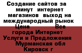 Создание сайтов за 15 минут, интернет магазинов, выход на международный рынок › Цена ­ 15 000 - Все города Интернет » Услуги и Предложения   . Мурманская обл.,Кировск г.